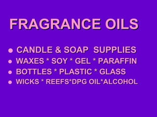 FRAGRANCE OILS CANDLE & SOAP  SUPPLIES WAXES * SOY * GEL * PARAFFIN BOTTLES * PLASTIC * GLASS WICKS * REEFS*DPG OIL*ALCOHOL 