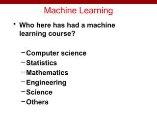 Machine Learning
• Who here has had a machine
learning course?
–Computer science
–Statistics
–Mathematics
–Engineering
–Science
–Others
 