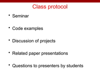 Class protocol
• Seminar
• Code examples
• Discussion of projects
• Related paper presentations
• Questions to presenters by students
 