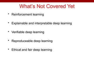 What’s Not Covered Yet
• Reinforcement learning
• Explainable and interpretable deep learning
• Verifiable deep learning
• Reproduceable deep learning
• Ethical and fair deep learning
 