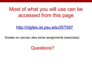 Most of what you will use can be
accessed from this page
http://clgiles.ist.psu.edu/IST597
Questions?
Grades on canvas; also some assignments (exercises)
 