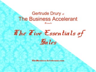 Gertrude Drury of
The Business Accelerant
Presents
The Five Essentials of
Sales
TheBusinessAccelerant.com
 