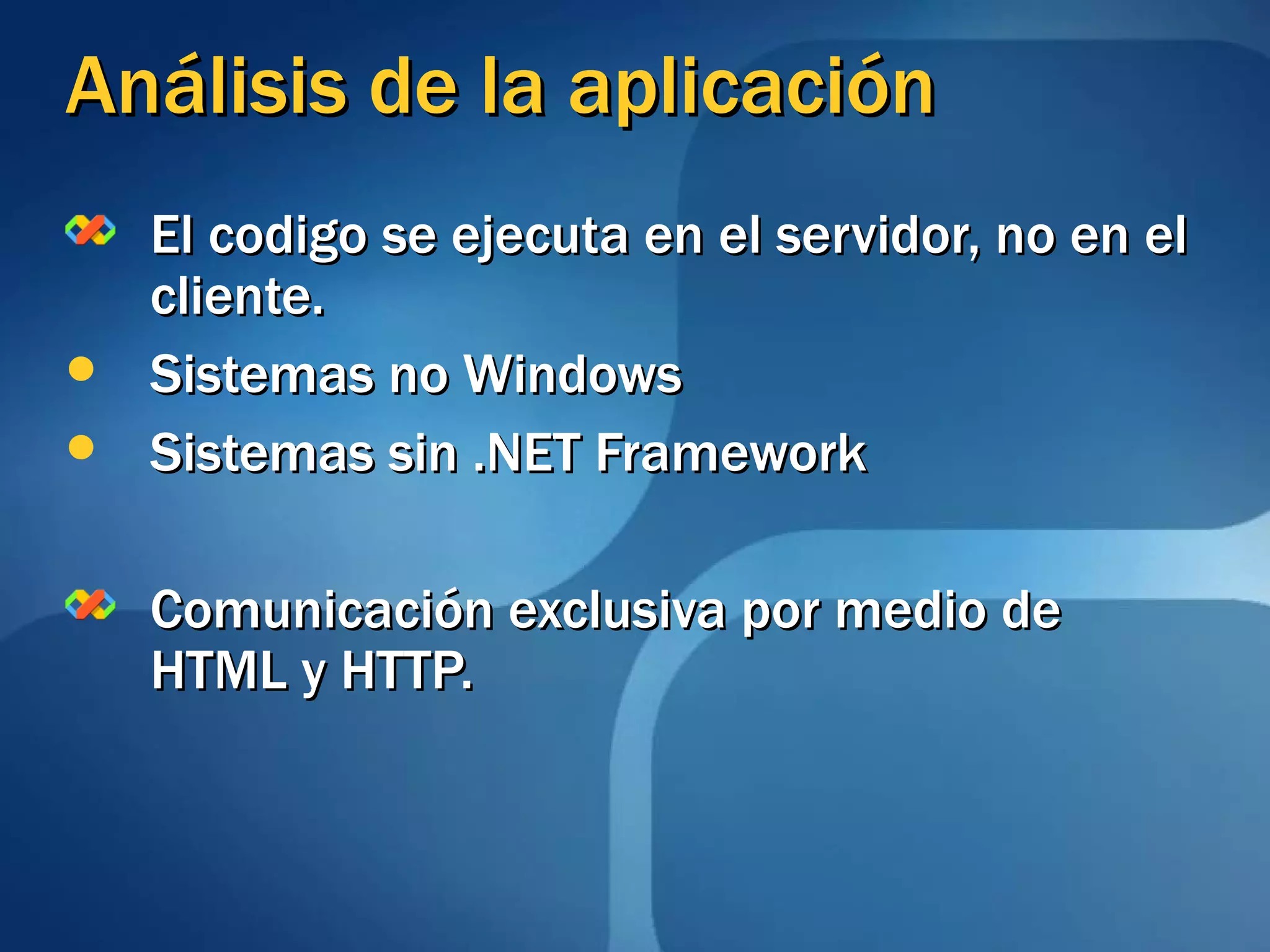 Análisis de la aplicación El codigo se ejecuta en el servidor, no en el cliente.  Sistemas no Windows Sistemas sin .NET Framework Comunicación exclusiva por medio de HTML y HTTP. 