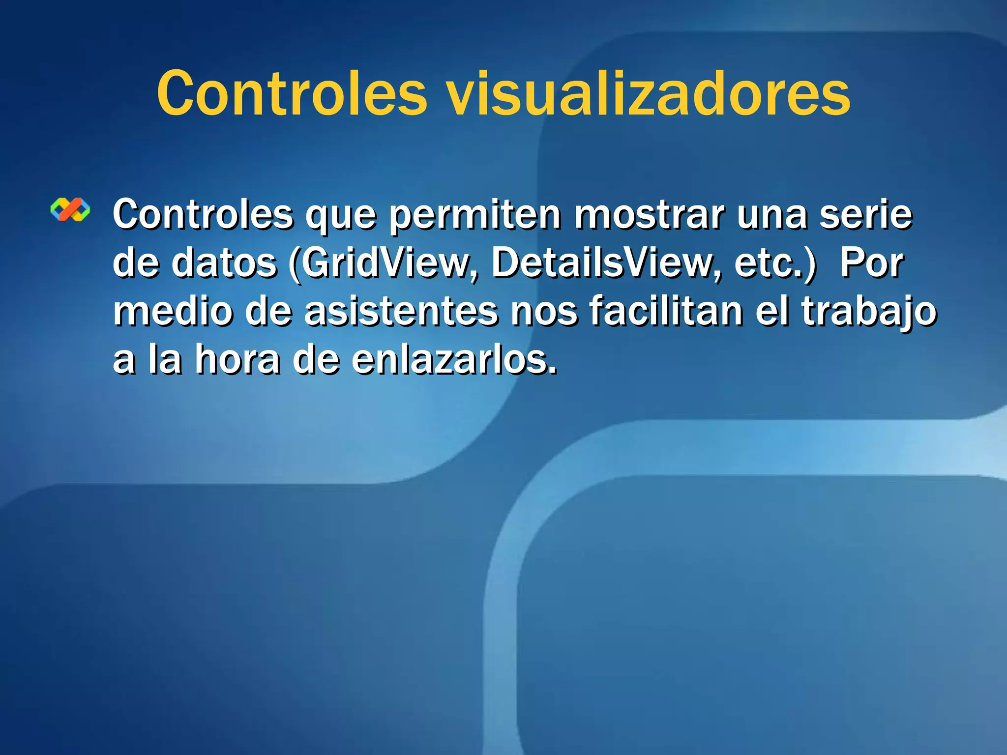 Controles que permiten mostrar una serie de datos (GridView, DetailsView, etc.)  Por medio de asistentes nos facilitan el trabajo a la hora de enlazarlos. Controles  visualizadores 