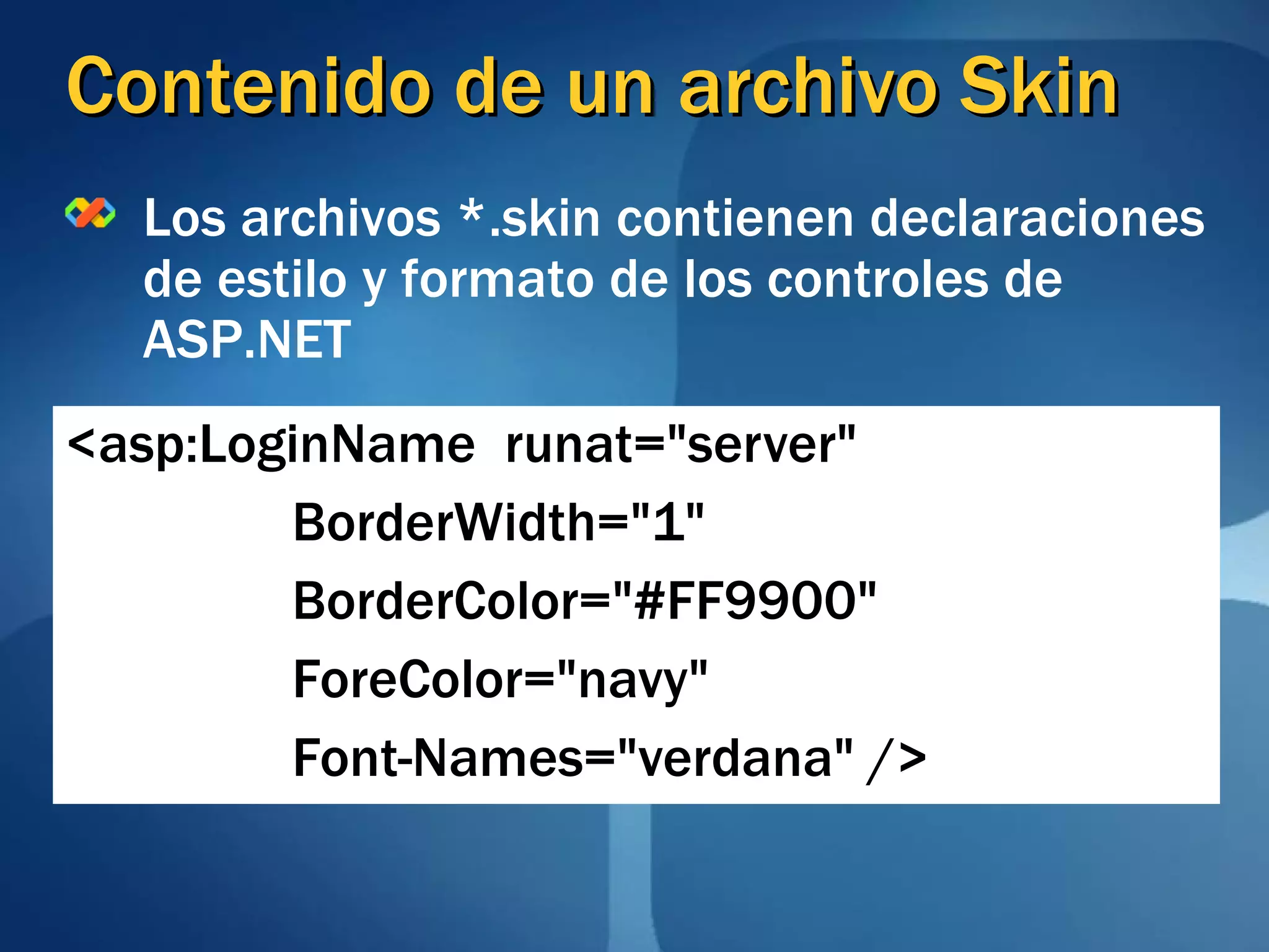 Contenido de un archivo Skin <asp:LoginName  runat=&quot;server&quot;  BorderWidth=&quot;1&quot; BorderColor=&quot;#FF9900&quot; ForeColor=&quot;navy&quot; Font-Names=&quot;verdana&quot; /> Los archivos *.skin contienen declaraciones de estilo y formato de los controles de ASP.NET 