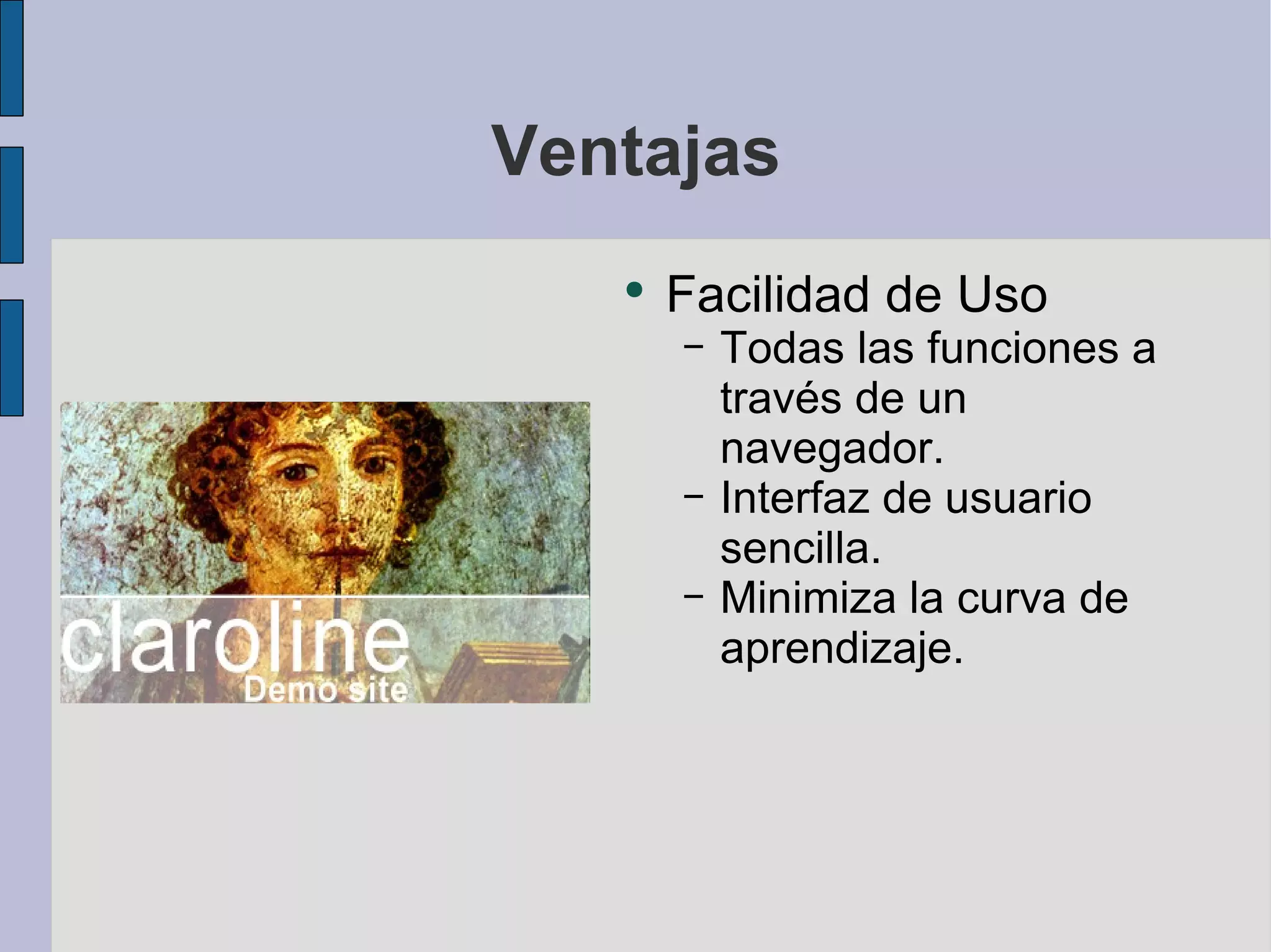 Ventajas Facilidad de Uso Todas las funciones a través de un navegador. Interfaz de usuario sencilla. Minimiza la curva de aprendizaje. 