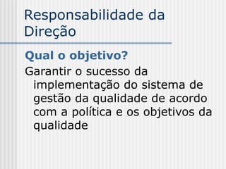 Responsabilidade da
Direção
Qual o objetivo?
Garantir o sucesso da
implementação do sistema de
gestão da qualidade de acordo
com a política e os objetivos da
qualidade
 