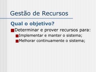 Gestão de Recursos
Qual o objetivo?
■Determinar e prover recursos para:
■Implementar e manter o sistema;
■Melhorar continuamente o sistema;
 