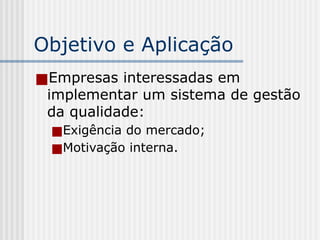 Objetivo e Aplicação
■Empresas interessadas em
implementar um sistema de gestão
da qualidade:
■Exigência do mercado;
■Motivação interna.
 