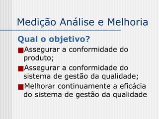 Medição Análise e Melhoria
Qual o objetivo?
■Assegurar a conformidade do
produto;
■Assegurar a conformidade do
sistema de gestão da qualidade;
■Melhorar continuamente a eficácia
do sistema de gestão da qualidade
 