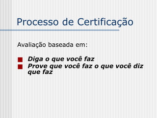 Processo de Certificação
Avaliação baseada em:
■ Diga o que você faz
■ Prove que você faz o que você diz
que faz
 