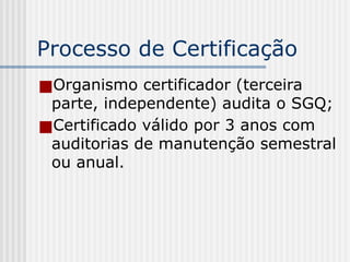 Processo de Certificação
■Organismo certificador (terceira
parte, independente) audita o SGQ;
■Certificado válido por 3 anos com
auditorias de manutenção semestral
ou anual.
 