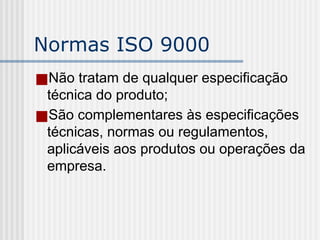 Normas ISO 9000
■Não tratam de qualquer especificação
técnica do produto;
■São complementares às especificações
técnicas, normas ou regulamentos,
aplicáveis aos produtos ou operações da
empresa.
 