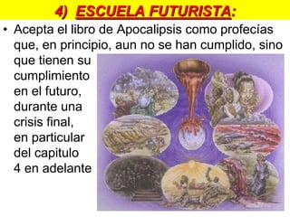 1)  ESCUELA PRETERISTA:Subraya el cumplimiento de las profecías del Apocalipsis durante el siglo I. Tiende a identificar a los personajes del libro con personajes históricos de la época del siglo I. 