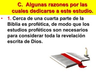 C.  Algunas razones por las cuales dedicarse a este estudio.1.Cerca de una cuarta parte de la Biblia es profética, de modo que los estudios proféticos son necesarios para considerar toda la revelación escrita de Dios.