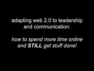 adapting web 2.0 to leadership and communication: how to spend more time online and  STILL  get stuff done! 