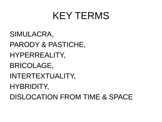 KEY TERMS
SIMULACRA,
PARODY & PASTICHE,
HYPERREALITY,
BRICOLAGE,
INTERTEXTUALITY,
HYBRIDITY,
DISLOCATION FROM TIME & SPACE
 