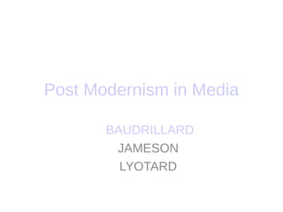 Post Modernism in Media

       BAUDRILLARD
        JAMESON
         LYOTARD
 