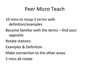 Peer Micro Teach
10 mins to recap 5 terms with
definition/examples
Become familiar with the terms – find your
opposite
Rotate stations
Examples & Definition
Make connection to the other areas
5 mins all rotate

 