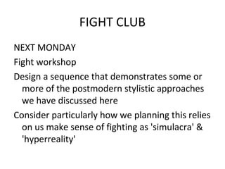 FIGHT CLUB
NEXT MONDAY
Fight workshop
Design a sequence that demonstrates some or
more of the postmodern stylistic approaches
we have discussed here
Consider particularly how we planning this relies
on us make sense of fighting as 'simulacra' &
'hyperreality'

 