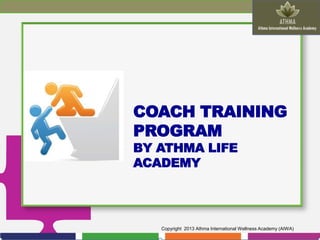 COACH TRAINING
PROGRAM
BY ATHMA LIFE
ACADEMY

Copyright 2013 Athma International Wellness Academy (AIWA)

 