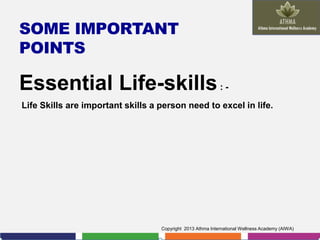 SOME IMPORTANT
POINTS

Essential Life-skills : Life Skills are important skills a person need to excel in life.

Copyright 2013 Athma International Wellness Academy (AIWA)

 
