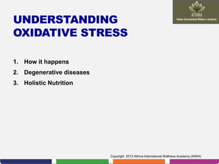 UNDERSTANDING
OXIDATIVE STRESS
1. How it happens

2. Degenerative diseases
3. Holistic Nutrition

Copyright 2013 Athma International Wellness Academy (AIWA)

 
