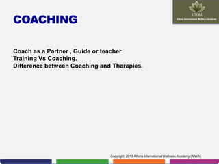 COACHING
Coach as a Partner , Guide or teacher
Training Vs Coaching.
Difference between Coaching and Therapies.

Copyright 2013 Athma International Wellness Academy (AIWA)

 
