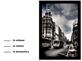 momento 1.  lo urbano momento 2.  lo intimo momento 3.  lo domestico 