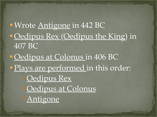 Wrote  Antigone  in 442 BC Oedipus Rex  ( Oedipus the King ) in 407 BC Oedipus at Colonus  in 406 BC Plays are performed  in this order: Oedipus Rex Oedipus at Colonus Antigone 