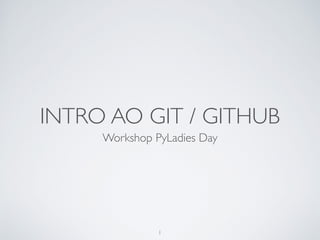 INTRO AO GIT / GITHUB
Workshop PyLadies Day
1
 
