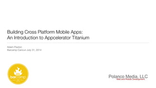 Building Cross Platform Mobile Apps:
An Introduction to Appcelerator Titanium
Adam Paxton

Barcamp Cancun July 31, 2014
 