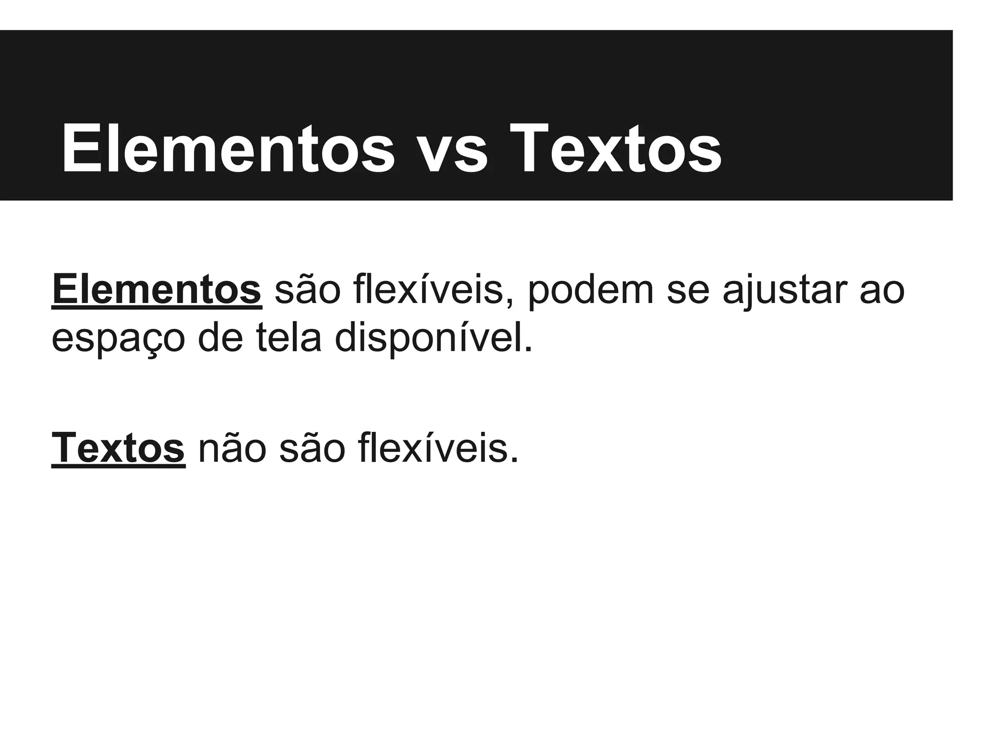 Elementos vs Textos
Elementos são flexíveis, podem se ajustar ao
espaço de tela disponível.
Textos não são flexíveis.
 