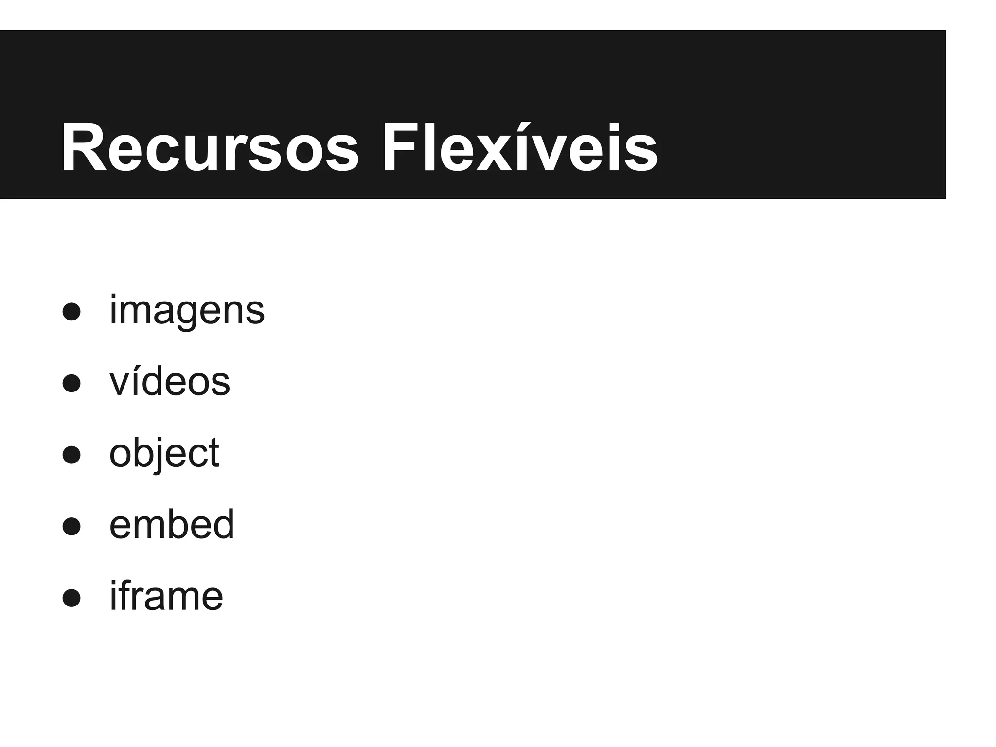 Recursos Flexíveis
● imagens
● vídeos
● object
● embed
● iframe
 