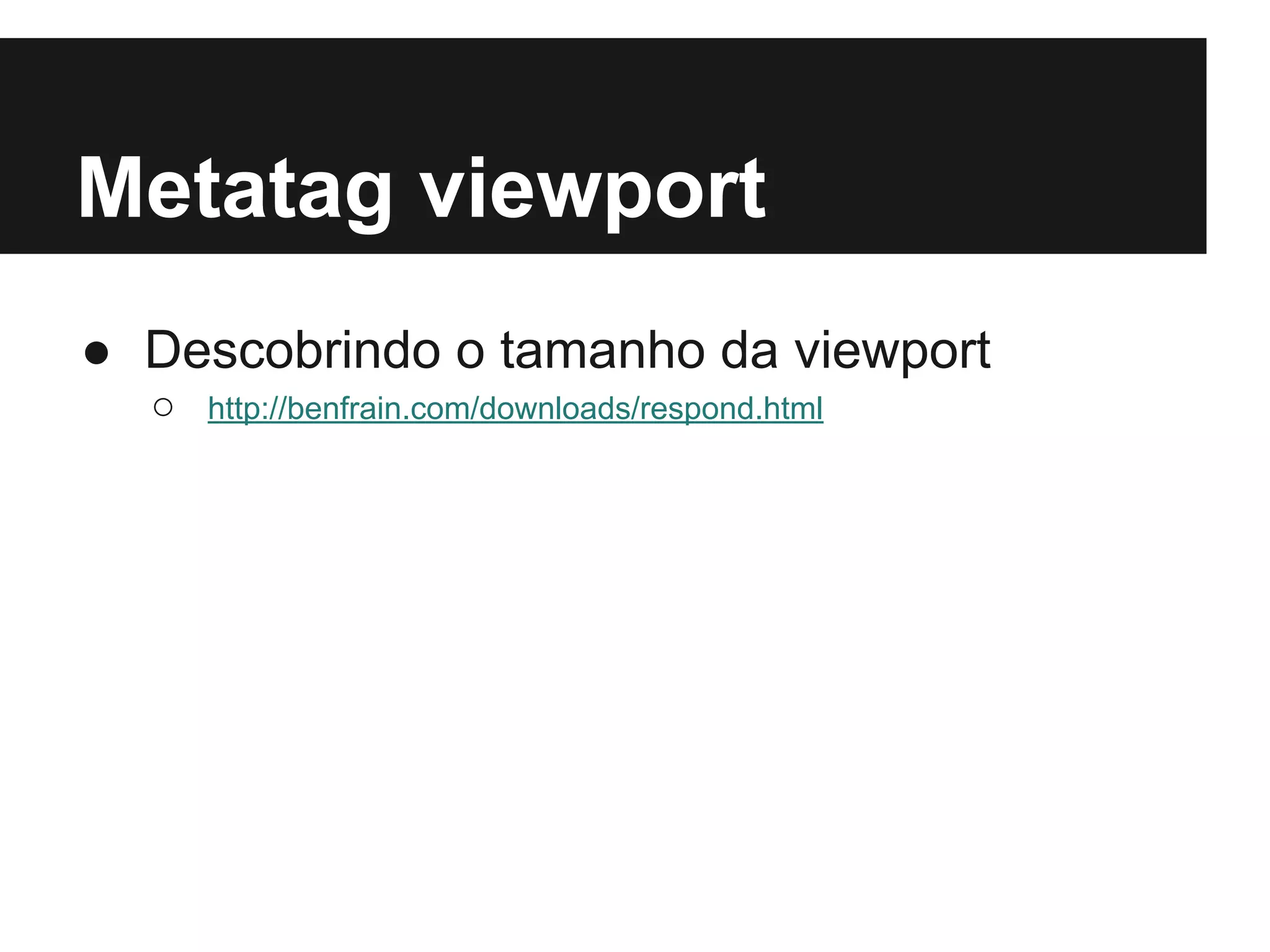 Metatag viewport
● Descobrindo o tamanho da viewport
○ http://benfrain.com/downloads/respond.html
 