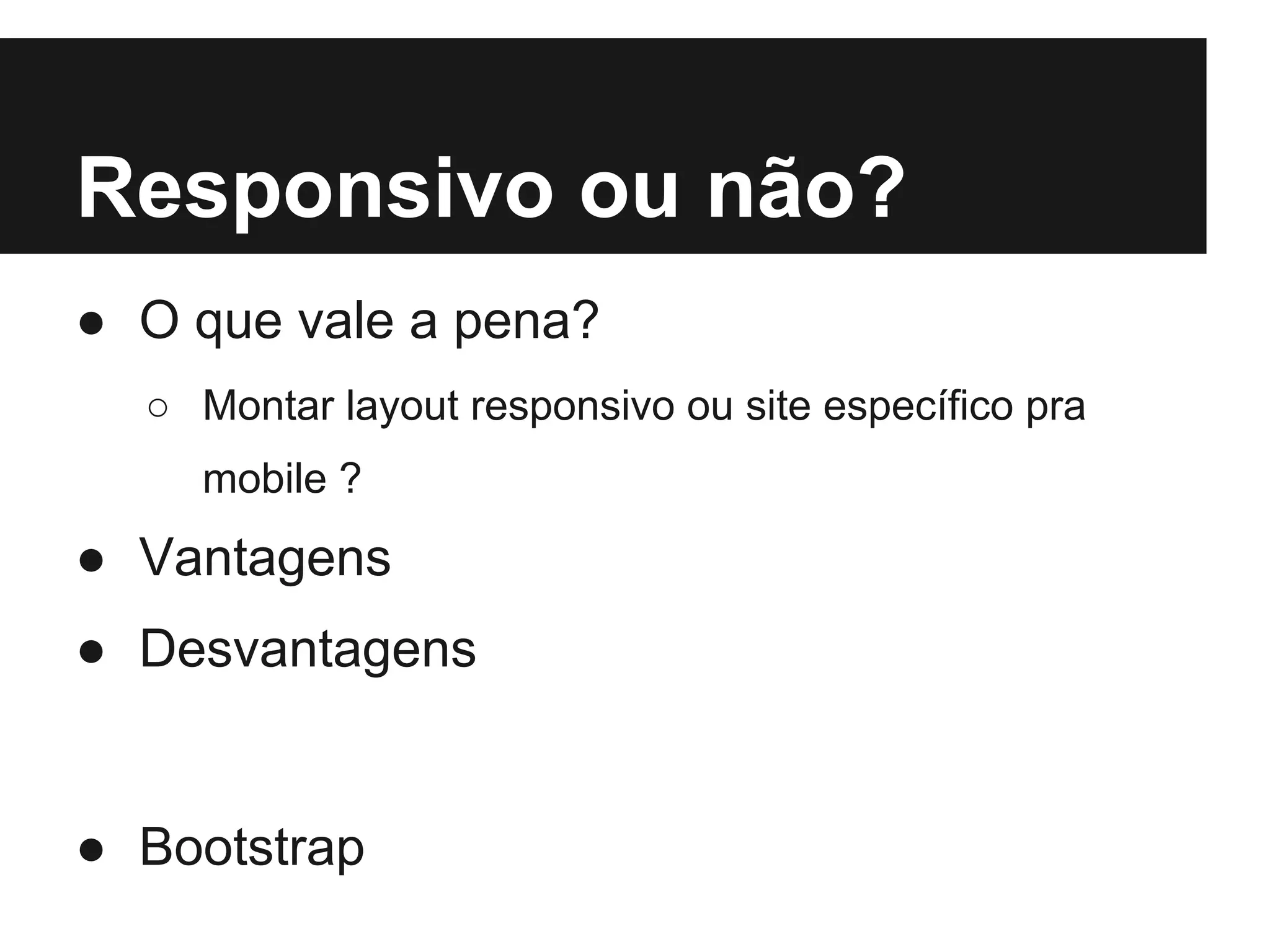 Responsivo ou não?
● O que vale a pena?
○ Montar layout responsivo ou site específico pra
mobile ?
● Vantagens
● Desvantagens
● Bootstrap
 