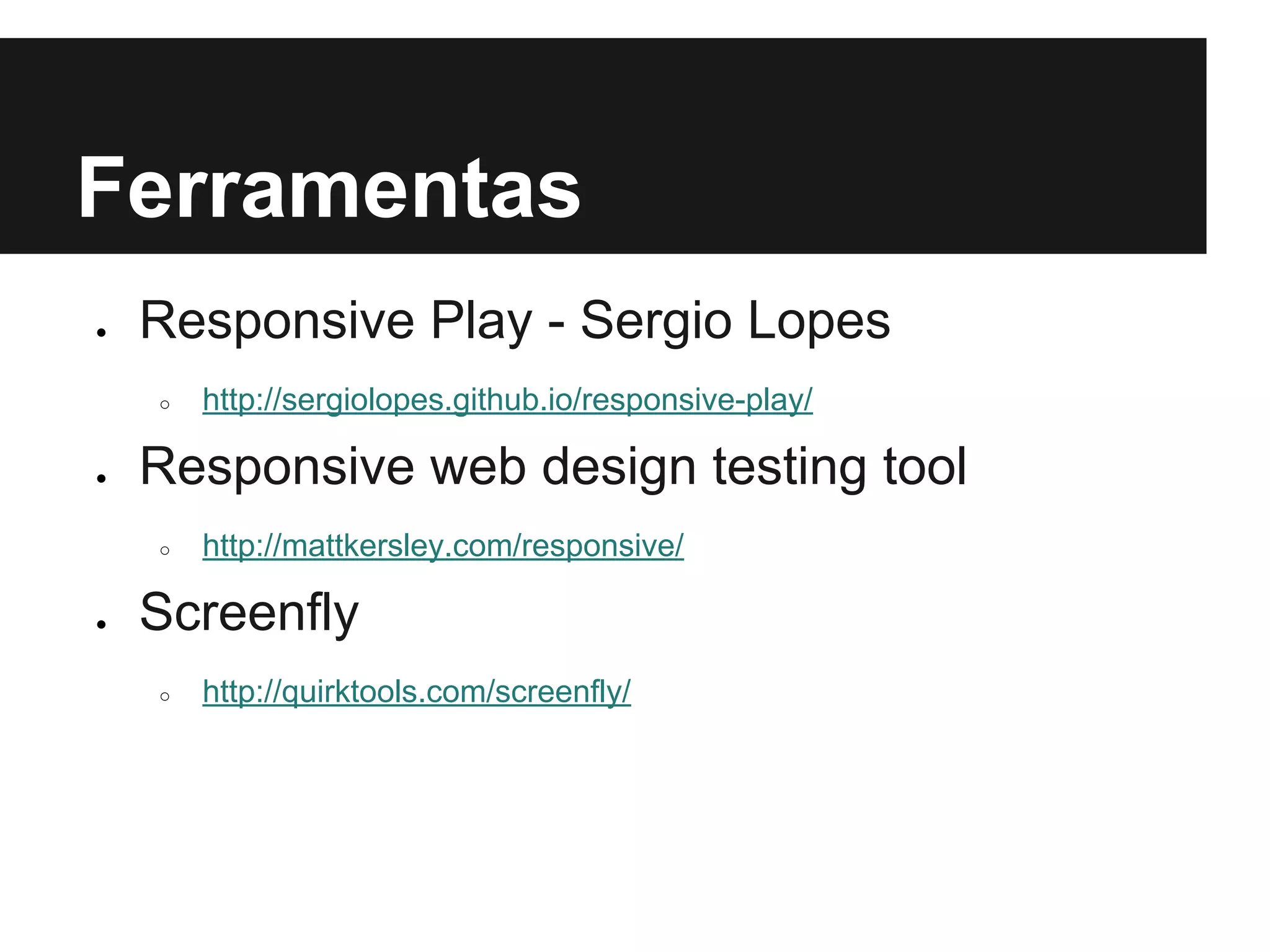 Ferramentas
● Responsive Play - Sergio Lopes
○ http://sergiolopes.github.io/responsive-play/
● Responsive web design testing tool
○ http://mattkersley.com/responsive/
● Screenfly
○ http://quirktools.com/screenfly/
 