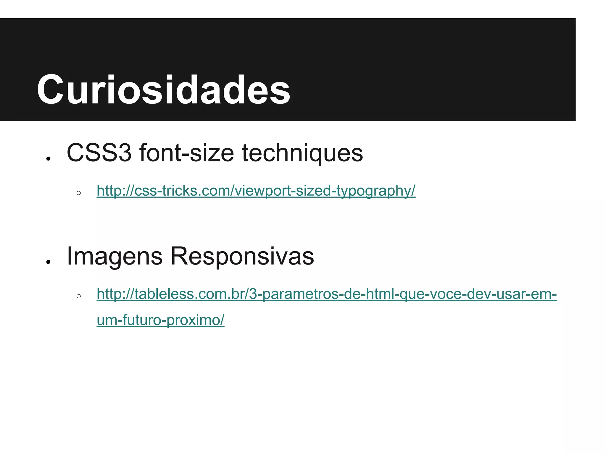 Curiosidades
● CSS3 font-size techniques
○ http://css-tricks.com/viewport-sized-typography/
● Imagens Responsivas
○ http://tableless.com.br/3-parametros-de-html-que-voce-dev-usar-em-
um-futuro-proximo/
 