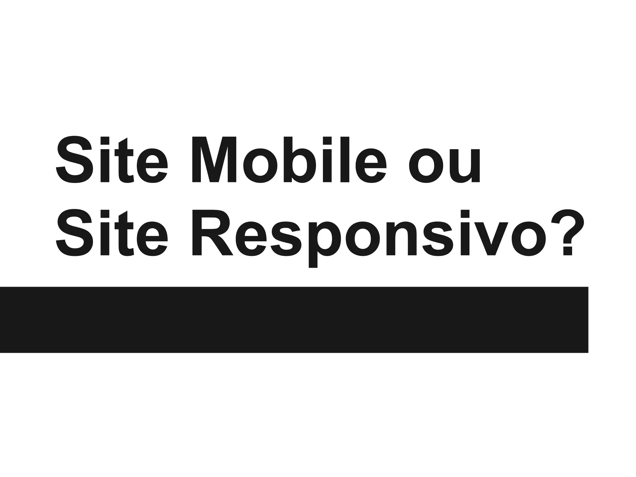 Site Mobile ou
Site Responsivo?
 