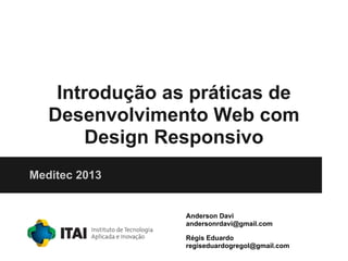 Introdução as práticas de
Desenvolvimento Web com
Design Responsivo
Meditec 2013
Anderson Davi
andersonrdavi@gmail.com
Régis Eduardo
regiseduardogregol@gmail.com
 