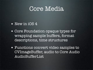 Core Media

• New in iOS 4
• Core Foundation opaque types for
  wrapping sample buffers, format
  descriptions, time struc...