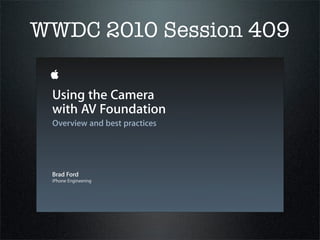 WWDC 2010 Session 409

 Using the Camera
 with AV Foundation
 Overview and best practices




 Brad Ford
 iPhone Engineeri...