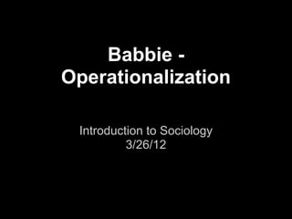 Babbie -
Operationalization

 Introduction to Sociology
          3/26/12
 