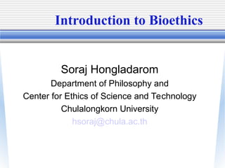 Introduction to Bioethics
Soraj Hongladarom
Department of Philosophy and
Center for Ethics of Science and Technology
Chulalongkorn University
hsoraj@chula.ac.th
 