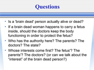 Questions
• Is a 'brain dead' person actually alive or dead?
• If a brain dead woman happens to carry a fetus
inside, shou...