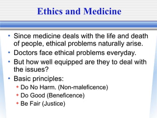 Ethics and Medicine
• Since medicine deals with the life and death
of people, ethical problems naturally arise.
• Doctors ...