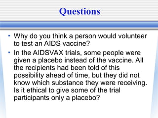 Questions
• Why do you think a person would volunteer
to test an AIDS vaccine?
• In the AIDSVAX trials, some people were
g...
