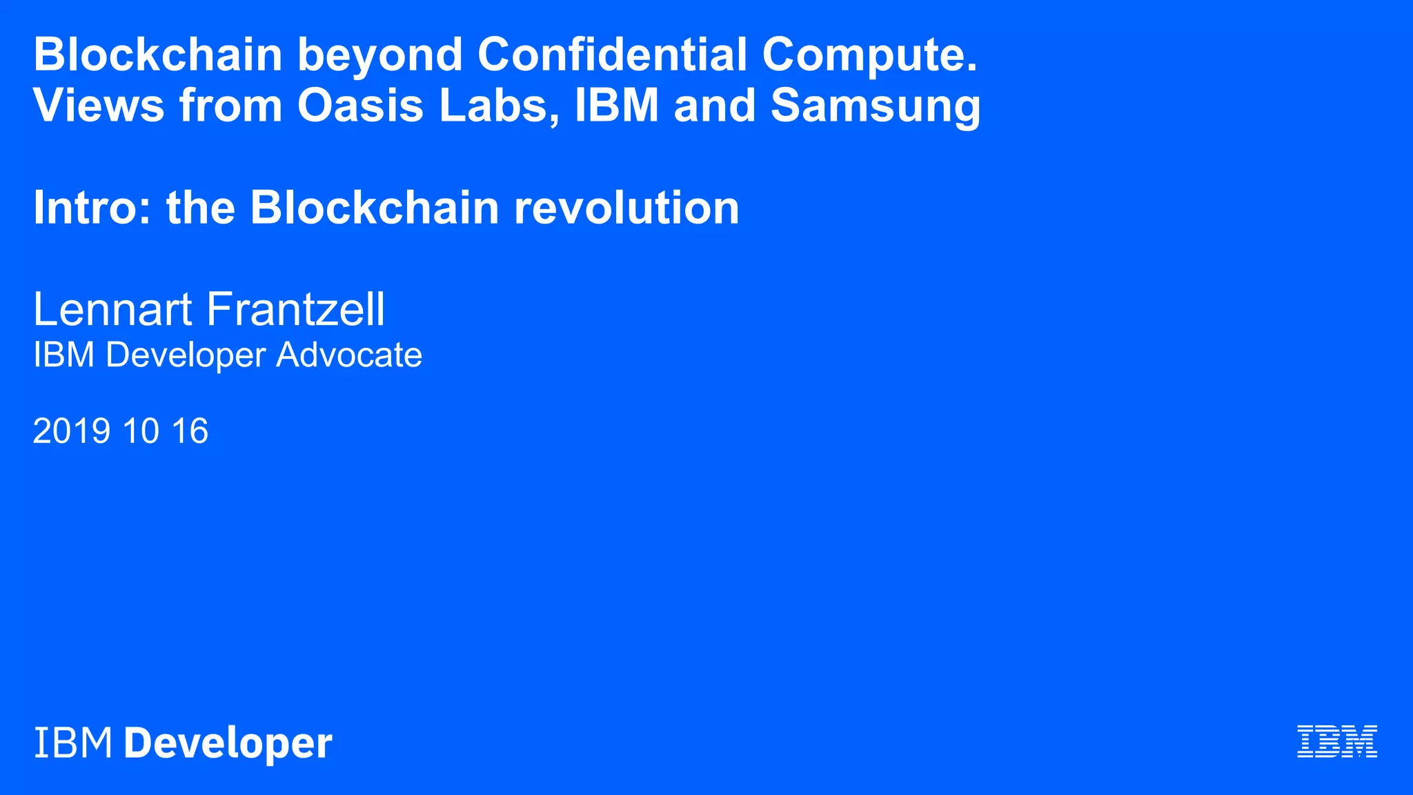 Blockchain beyond Confidential Compute.
Views from Oasis Labs, IBM and Samsung
Intro: the Blockchain revolution
Lennart Frantzell
IBM Developer Advocate
2019 10 16
 