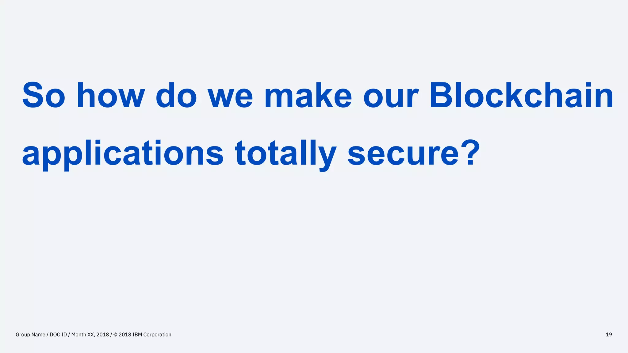Group Name / DOC ID / Month XX, 2018 / © 2018 IBM Corporation 19
So how do we make our Blockchain
applications totally secure?
 