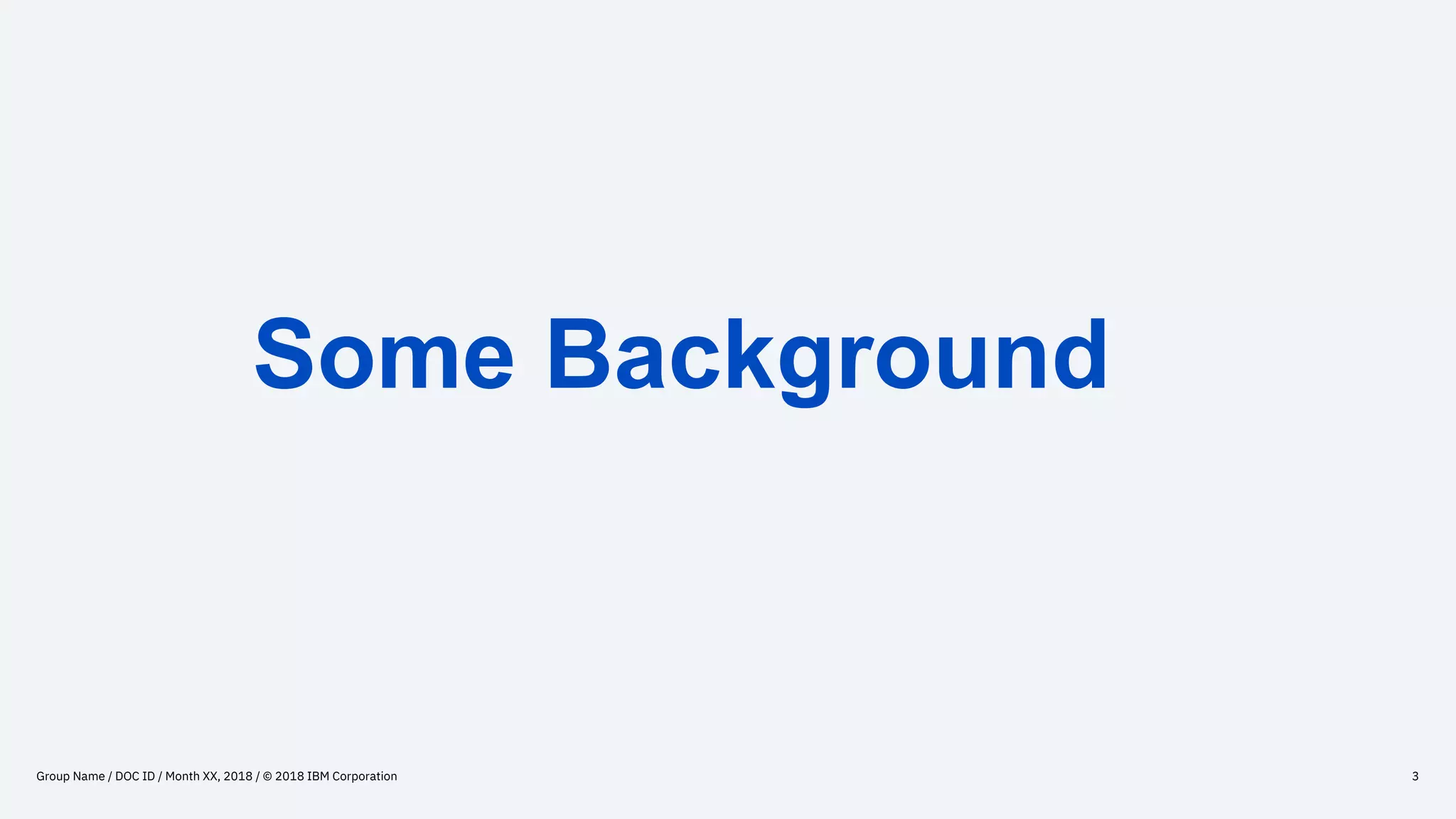 Some Background
Group Name / DOC ID / Month XX, 2018 / © 2018 IBM Corporation 3
 